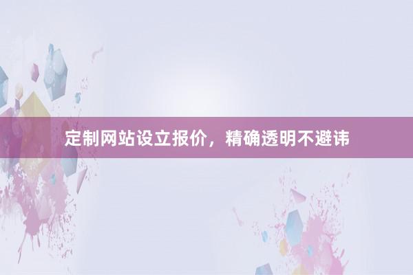 定制网站设立报价，精确透明不避讳