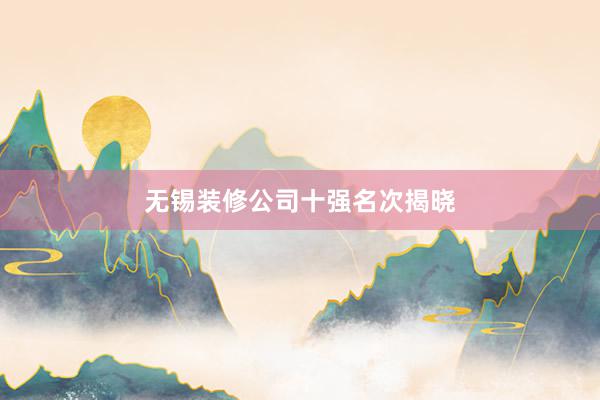 无锡装修公司十强名次揭晓