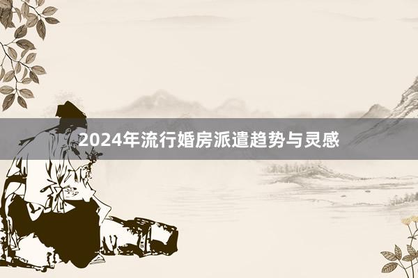 2024年流行婚房派遣趋势与灵感