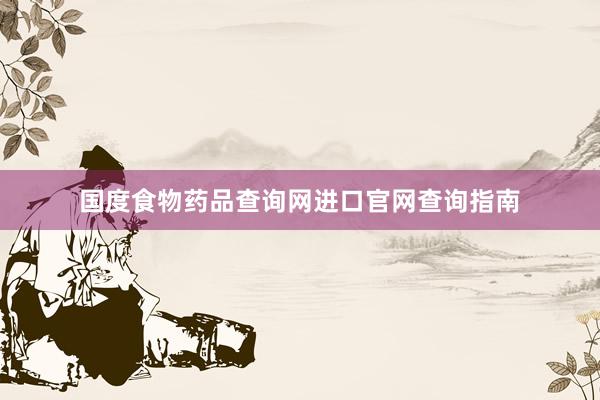 国度食物药品查询网进口官网查询指南